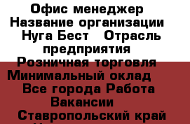 Офис-менеджер › Название организации ­ Нуга Бест › Отрасль предприятия ­ Розничная торговля › Минимальный оклад ­ 1 - Все города Работа » Вакансии   . Ставропольский край,Невинномысск г.
